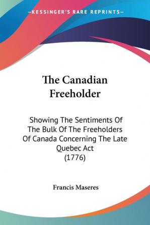 The Canadian Freeholder: Showing the Sentiments of the Bulk of the Freeholders of Canada Concerning the Late Quebec Act: Showing The Sentiments Of The ... Canada Concerning The Late Quebec Act (1776)