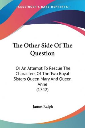 The Other Side Of The Question: Or an Attempt to Rescue the Characters of the Two Royal Sisters Queen Mary and Queen Anne: Or An Attempt To Rescue The ... Sisters Queen Mary And Queen Anne (1742)