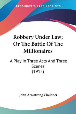 Robbery Under Law; Or The Battle Of The Millionaires: A Play in Three Acts and Three Scenes: A Play In Three Acts And Three Scenes (1915)