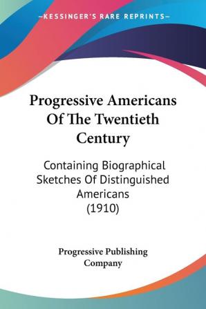 Progressive Americans Of The Twentieth Century: Containing Biographical Sketches of Distinguished Americans: Containing Biographical Sketches Of Distinguished Americans (1910)