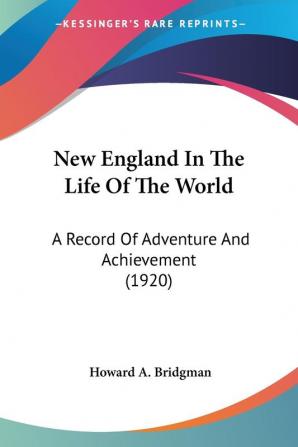 New England In The Life Of The World: A Record Of Adventure And Achievement: A Record Of Adventure And Achievement (1920)