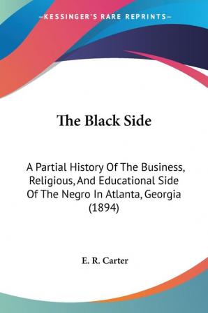 The Black Side: A Partial History of the Business Religious and Educational Side of the Negro in Atlanta Georgia: A Partial History Of The ... Side Of The Negro In Atlanta Georgia (1894)