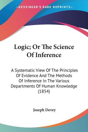 Logic or the Science of Inference: A Systematic View of the Principles of Evidence and the Methods of Inference in the Various Departments of Human Knowledge 1854