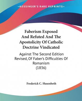 Faberism Exposed and Refuted and the Apostolicity of Catholic Doctrine Vindicated: Against the Second Edition Revised of Faber's Difficulties of Romanism 1836