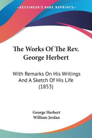 The Works Of The Rev. George Herbert: With Remarks on His Writings and a Sketch of His Life: With Remarks On His Writings And A Sketch Of His Life (1853)