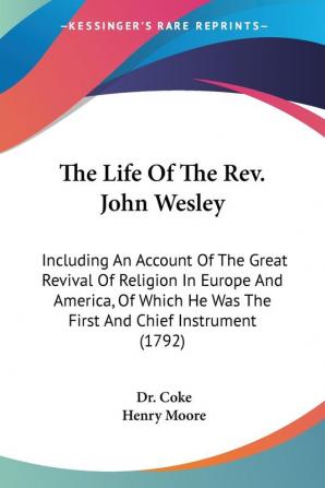 The Life of the Rev. John Wesley: Including an Account of the Great Revival of Religion in Europe and America of Which He Was the First and Chief Instrument 1792