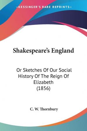 Shakespeare's England: Or Sketches of Our Social History of the Reign of Elizabeth: Or Sketches Of Our Social History Of The Reign Of Elizabeth (1856)