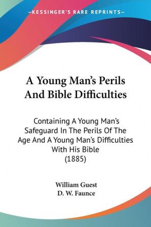 A Young Man's Perils And Bible Difficulties: Containing a Young Man's Safeguard in the Perils of the Age and a Young Man's Difficulties With His ... Man's Difficulties With His Bible (1885)