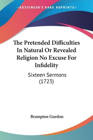 The Pretended Difficulties In Natural Or Revealed Religion No Excuse For Infidelity: Sixteen Sermons: Sixteen Sermons (1723)