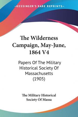 The Wilderness Campaign May-June 1864: Papers of the Military Historical Society of Massachusetts: Papers Of The Military Historical Society Of Massachusetts (1905)