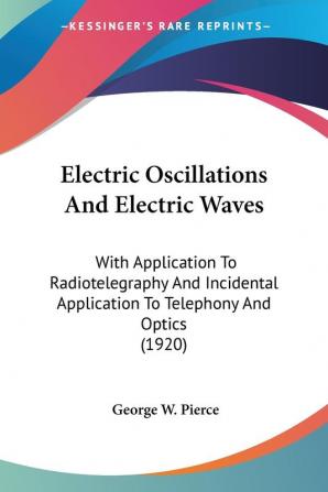 Electric Oscillations And Electric Waves With Application To Radiotelegraphy And Incidental Application To Telephony And Optics: With Application To ... Application To Telephony And Optics (1920)