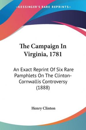 The Campaign In Virginia 1781: An Exact Reprint of Six Rare Pamphlets on the Clinton-cornwallis Controversy: An Exact Reprint Of Six Rare Pamphlets On The Clinton-Cornwallis Controversy (1888)