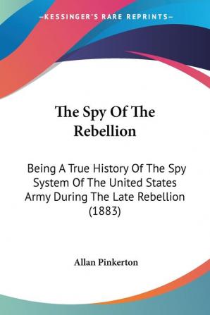 The Spy Of The Rebellion: Being a True History of the Spy System of the United States Army During the Late Rebellion: Being A True History Of The Spy ... States Army During The Late Rebellion (1883)