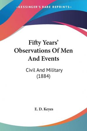 Fifty Years' Observations Of Men And Events: Civil and Military: Civil And Military (1884)