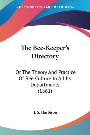 The Bee-Keeper's Directory: Or the Theory and Practice of Bee Culture in All Its Departments: Or The Theory And Practice Of Bee Culture In All Its Departments (1861)