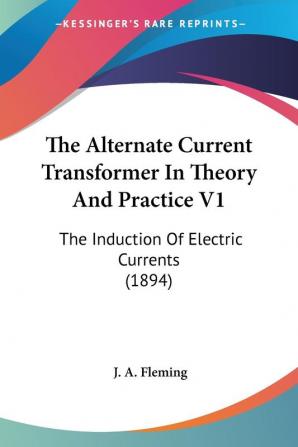 The Alternate Current Transformer In Theory And Practice: The Induction of Electric Currents: The Induction Of Electric Currents (1894)