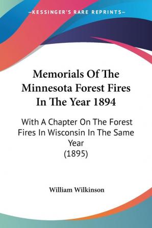 Memorials Of The Minnesota Forest Fires In The Year 1894: With a Chapter on the Forest Fires in Wisconsin in the Same Year 1895