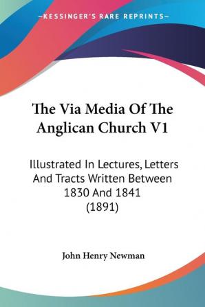 The Via Media Of The Anglican Church: Illustrated in Lectures Letters and Tracts Written Between 1830 and 1841: Illustrated In Lectures Letters And Tracts Written Between 1830 And 1841 (1891)