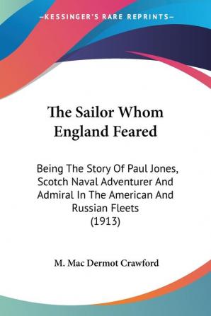 The Sailor Whom England Feared: Being the Story of Paul Jones Scotch Naval Adventurer and Admiral in the American and Russian Fleets: Being The Story ... In The American And Russian Fleets (1913)