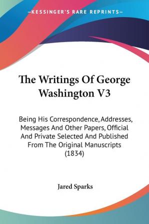 The Writings Of George Washington: Being His Correspondence Addresses Messages and Other Papers Official and Private Selected and Published from ... From The Original Manuscripts (1834)