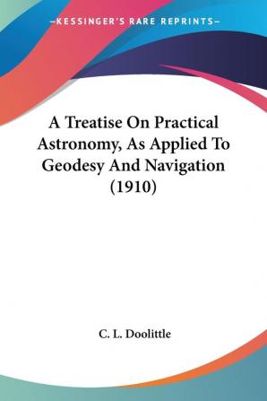 A Treatise On Practical Astronomy As Applied To Geodesy And Navigation 1910