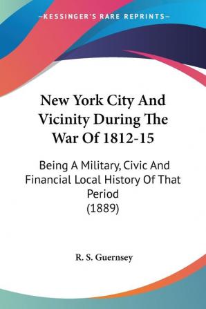 New York City And Vicinity During The War Of 1812-15: Being a Military Civic and Financial Local History of That Period 1889