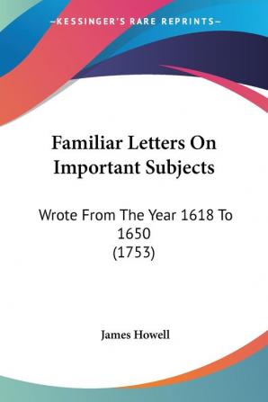 Familiar Letters On Important Subjects: Wrote from the Year 1618 to 1650 1753