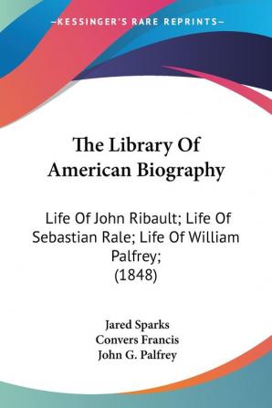 The Library Of American Biography: Life of John Ribault Life of Sebastian Rale Life of William Palfrey 1848