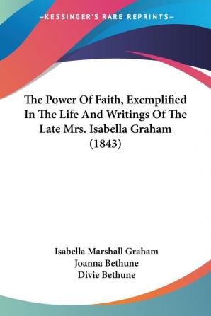 The Power Of Faith Exemplified In The Life And Writings Of The Late Mrs. Isabella Graham