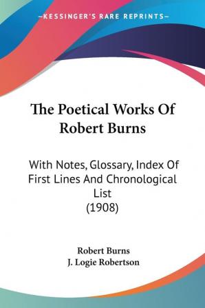 The Poetical Works Of Robert Burns: With Notes Glossary Index of First Lines and Chronological List: With Notes Glossary Index Of First Lines And Chronological List (1908)