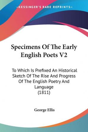 Specimens Of The Early English Poets: To Which Is Prefixed an Historical Sketch of the Rise and Progress of the English Poetry and Language: To Which ... Of The English Poetry And Language (1811): 2