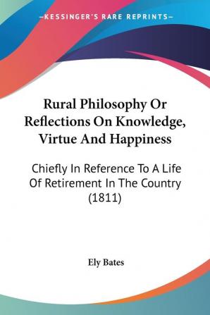 Rural Philosophy Or Reflections On Knowledge Virtue And Happiness: Chiefly In Reference To A Life Of Retirement In The Country: Chiefly In Reference To A Life Of Retirement In The Country (1811)