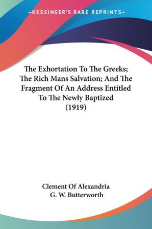 The Exhortation To The Greeks; The Rich Mans Salvation; And The Fragment Of An Address Entitled To The Newly Baptized