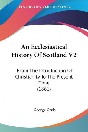 An Ecclesiastical History Of Scotland: From the Introduction of Christianity to the Present Time: From The Introduction Of Christianity To The Present Time (1861): 2