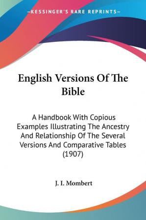 English Versions Of The Bible: A Handbook With Copious Examples Illustrating the Ancestry and Relationship of the Several Versions and Comparative Tables 1907