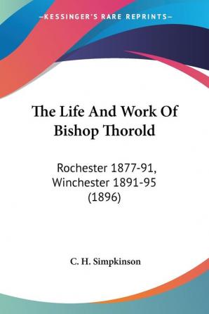 The Life And Work Of Bishop Thorold: Rochester 1877-91 Winchester 1891-95 1896