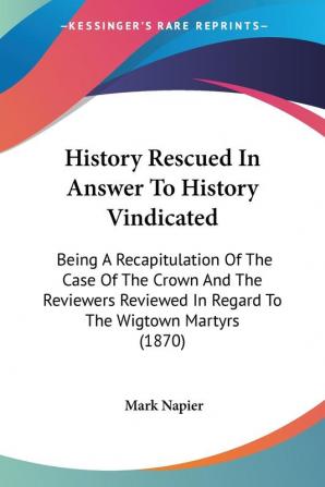 History Rescued In Answer To History Vindicated: Being a Recapitulation of the Case of the Crown and the Reviewers Reviewed in Regard to the Wigtown Martyrs 1870