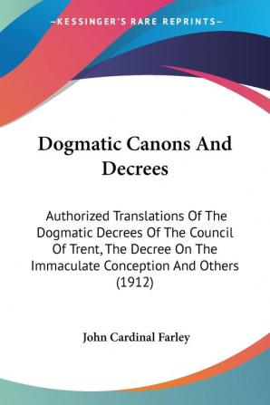 Dogmatic Canons And Decrees: Authorized Translations of the Dogmatic Decrees of the Council of Trent the Decree on the Immaculate Conception and ... The Immaculate Conception And Others (1912)