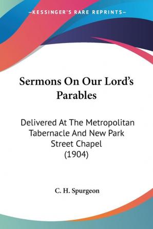 Sermons On Our Lord's Parables: Delivered at the Metropolitan Tabernacle and New Park Street Chapel 1904