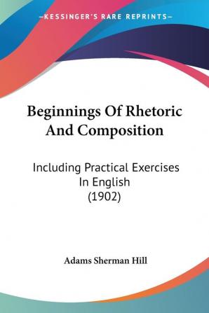 Beginnings Of Rhetoric And Composition: Including Practical Exercises in English: Including Practical Exercises In English (1902)