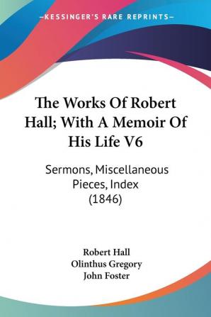 The Works Of Robert Hall; With A Memoir Of His Life: Sermons Miscellaneous Pieces Index: Sermons Miscellaneous Pieces Index (1846)