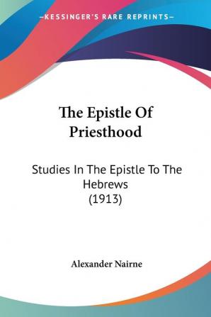 The Epistle Of Priesthood: Studies in the Epistle to the Hebrews: Studies In The Epistle To The Hebrews (1913)