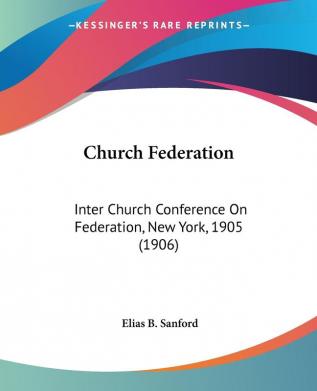 Church Federation: Inter Church Conference on Federation New York 1905: Inter Church Conference On Federation New York 1905 (1906)