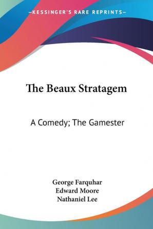 The Beaux Stratagem: A Comedy; The Gamester: A Tragedy; Theodosius Or The Force Of Love: A Tragedy (1791)