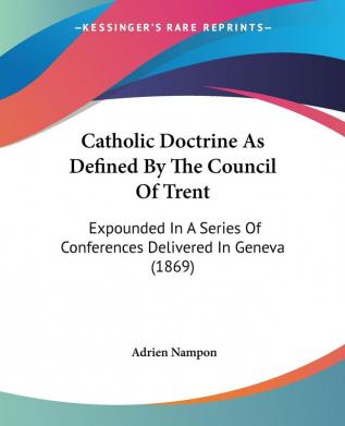 Catholic Doctrine As Defined By The Council Of Trent: Expounded in a Series of Conferences Delivered in Geneva: Expounded In A Series Of Conferences Delivered In Geneva (1869)