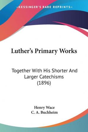 Luther's Primary Works: Together With His Shorter and Larger Catechisms: Together With His Shorter And Larger Catechisms (1896)