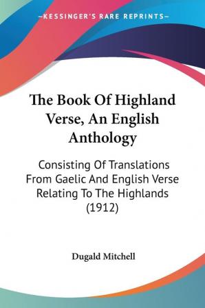 The Book Of Highland Verse An English Anthology: Consisting of Translations from Gaelic and English Verse Relating to the Highlands: Consisting Of ... Verse Relating To The Highlands (1912)