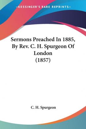 Sermons Preached In 1885 By Rev. C. H. Spurgeon Of London