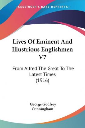 Lives Of Eminent And Illustrious Englishmen: From Alfred the Great to the Latest Times: From Alfred The Great To The Latest Times (1916): 7