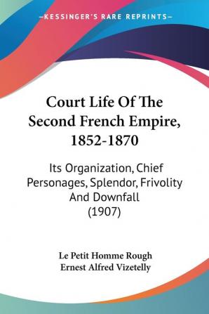 Court Life Of The Second French Empire 1852-1870: Its Organization Chief Personages Splendor Frivolity and Downfall: Its Organization Chief Personages Splendor Frivolity And Downfall (1907)